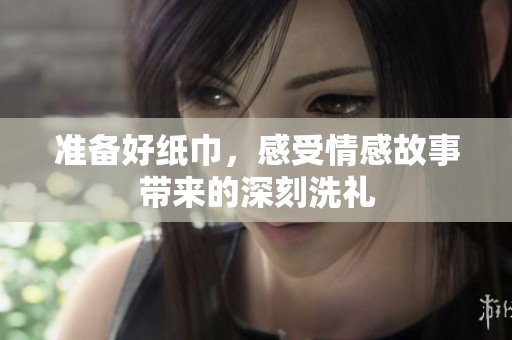 准备好纸巾，感受情感故事带来的深刻洗礼