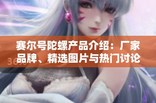 赛尔号陀螺产品介绍：厂家品牌、精选图片与热门讨论汇总