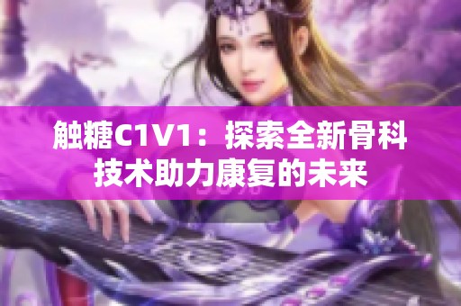 触糖C1V1：探索全新骨科技术助力康复的未来
