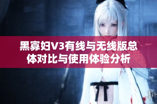 黑寡妇V3有线与无线版总体对比与使用体验分析