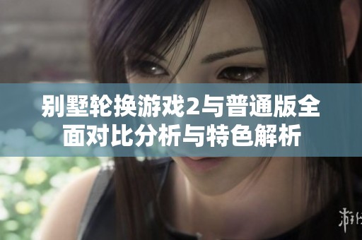 别墅轮换游戏2与普通版全面对比分析与特色解析