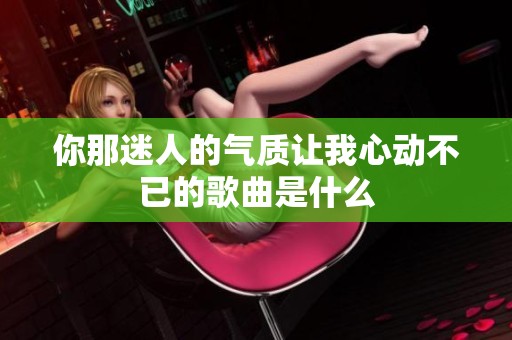 你那迷人的气质让我心动不已的歌曲是什么