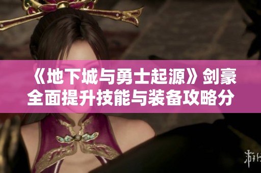 《地下城与勇士起源》剑豪全面提升技能与装备攻略分享