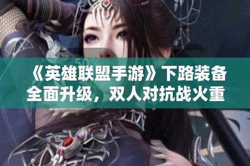 《英雄联盟手游》下路装备全面升级，双人对抗战火重燃！