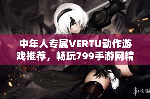 中年人专属VERTU动作游戏推荐，畅玩799手游网精彩体验