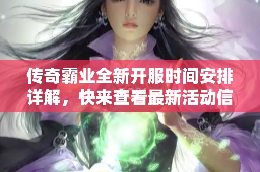 传奇霸业全新开服时间安排详解，快来查看最新活动信息