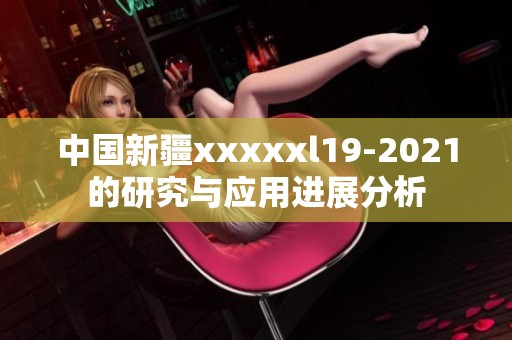 中国新疆xxxxxl19-2021的研究与应用进展分析