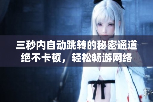 三秒内自动跳转的秘密通道绝不卡顿，轻松畅游网络