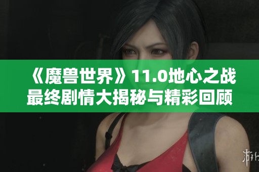 《魔兽世界》11.0地心之战最终剧情大揭秘与精彩回顾