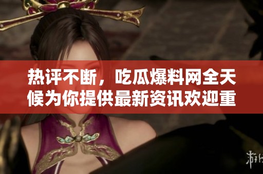 热评不断，吃瓜爆料网全天候为你提供最新资讯欢迎重返家园