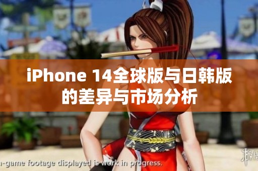 iPhone 14全球版与日韩版的差异与市场分析