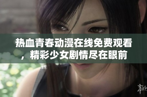 热血青春动漫在线免费观看，精彩少女剧情尽在眼前