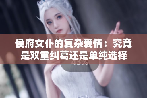 侯府女仆的复杂爱情：究竟是双重纠葛还是单纯选择
