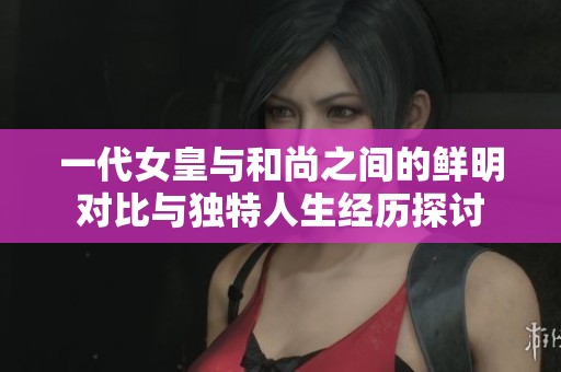 一代女皇与和尚之间的鲜明对比与独特人生经历探讨