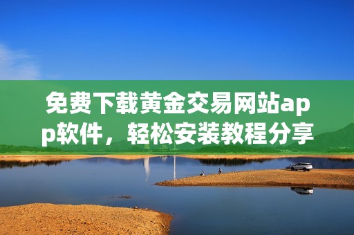 免费下载黄金交易网站app软件，轻松安装教程分享
