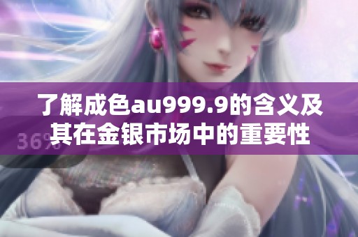 了解成色au999.9的含义及其在金银市场中的重要性
