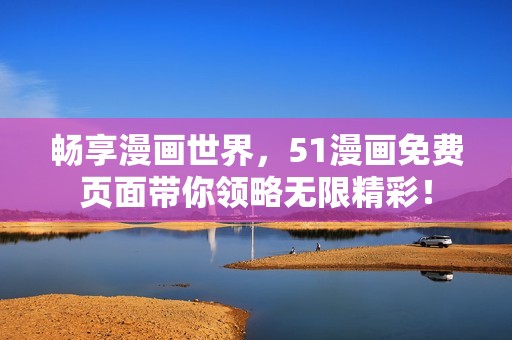 畅享漫画世界，51漫画免费页面带你领略无限精彩！