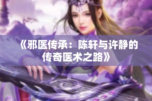 《邪医传承：陈轩与许静的传奇医术之路》