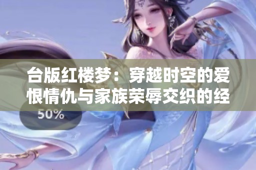 台版红楼梦：穿越时空的爱恨情仇与家族荣辱交织的经典之作