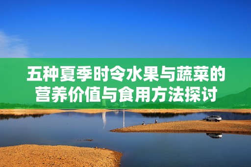 五种夏季时令水果与蔬菜的营养价值与食用方法探讨