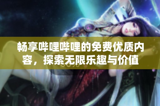 畅享哔哩哔哩的免费优质内容，探索无限乐趣与价值