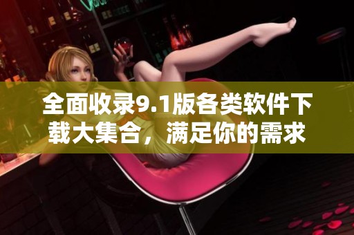 全面收录9.1版各类软件下载大集合，满足你的需求
