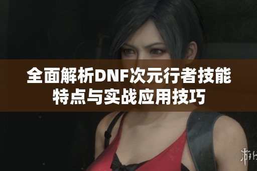 全面解析DNF次元行者技能特点与实战应用技巧