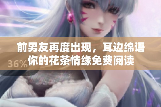 前男友再度出现，耳边绵语你的花茶情缘免费阅读