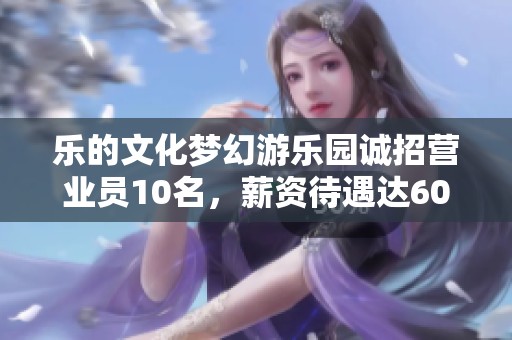 乐的文化梦幻游乐园诚招营业员10名，薪资待遇达6000元包吃住