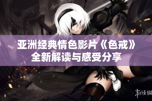 亚洲经典情色影片《色戒》全新解读与感受分享