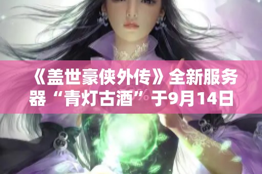 《盖世豪侠外传》全新服务器“青灯古酒”于9月14日隆重上线