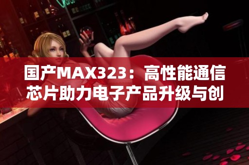 国产MAX323：高性能通信芯片助力电子产品升级与创新