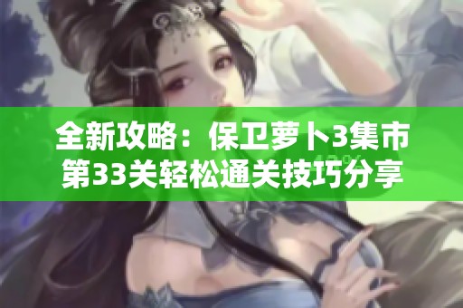 全新攻略：保卫萝卜3集市第33关轻松通关技巧分享