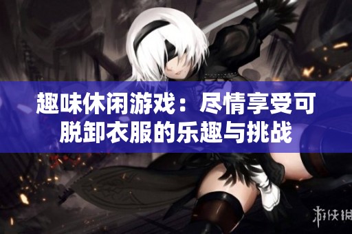 趣味休闲游戏：尽情享受可脱卸衣服的乐趣与挑战