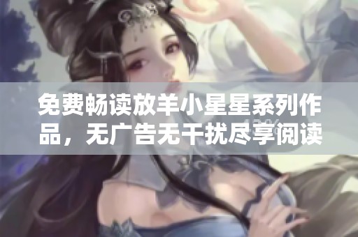 免费畅读放羊小星星系列作品，无广告无干扰尽享阅读乐趣