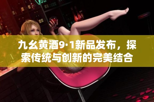 九幺黄酒9·1新品发布，探索传统与创新的完美结合
