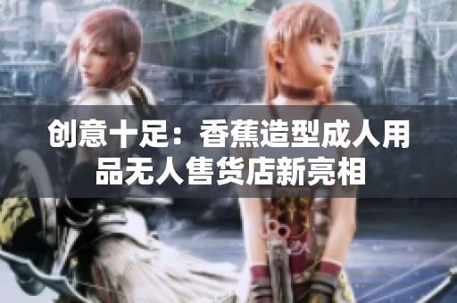创意十足：香蕉造型成人用品无人售货店新亮相
