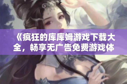 《疯狂的库库姆游戏下载大全，畅享无广告免费游戏体验》