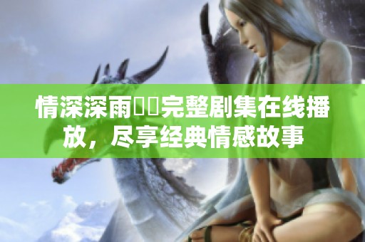 情深深雨濛濛完整剧集在线播放，尽享经典情感故事