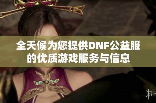全天候为您提供DNF公益服的优质游戏服务与信息