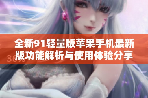 全新91轻量版苹果手机最新版功能解析与使用体验分享