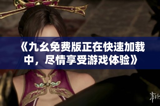 《九幺免费版正在快速加载中，尽情享受游戏体验》