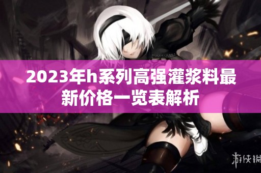2023年h系列高强灌浆料最新价格一览表解析