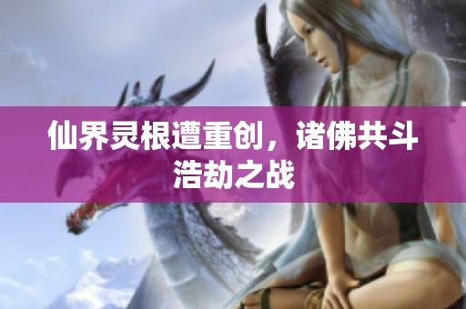 仙界灵根遭重创，诸佛共斗浩劫之战
