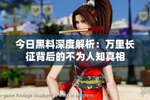 今日黑料深度解析：万里长征背后的不为人知真相