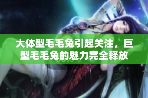 大体型毛毛兔引起关注，巨型毛毛兔的魅力完全释放