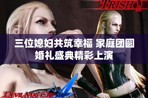 三位媳妇共筑幸福 家庭团圆婚礼盛典精彩上演