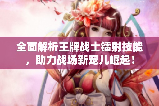 全面解析王牌战士镭射技能，助力战场新宠儿崛起！