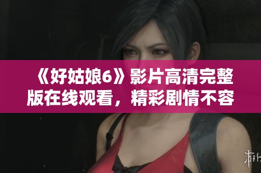 《好姑娘6》影片高清完整版在线观看，精彩剧情不容错过