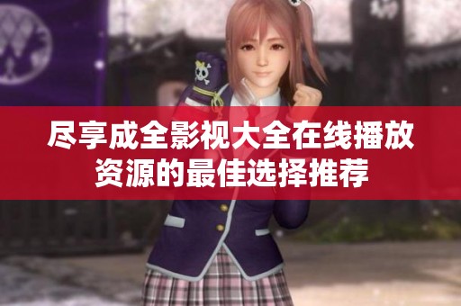 尽享成全影视大全在线播放资源的最佳选择推荐